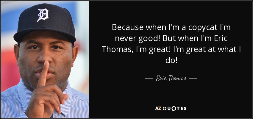 Because when I'm a copycat I'm never good! But when I'm Eric Thomas, I'm great! I'm great at what I do! - Eric Thomas