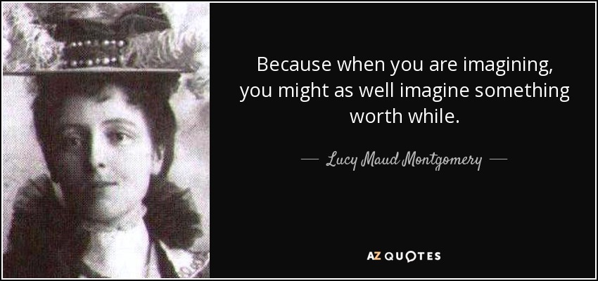 Because when you are imagining, you might as well imagine something worth while. - Lucy Maud Montgomery