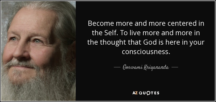 Become more and more centered in the Self. To live more and more in the thought that God is here in your consciousness. - Goswami Kriyananda