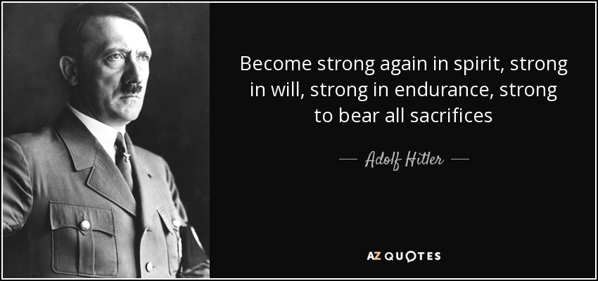 Become strong again in spirit, strong in will, strong in endurance, strong to bear all sacrifices - Adolf Hitler