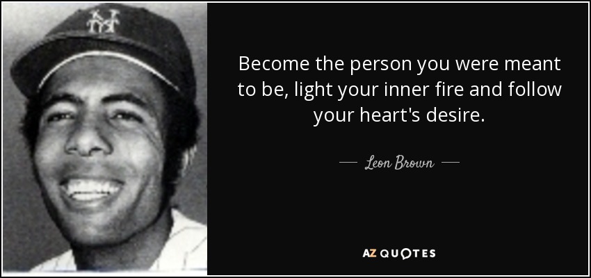 Become the person you were meant to be, light your inner fire and follow your heart's desire. - Leon Brown