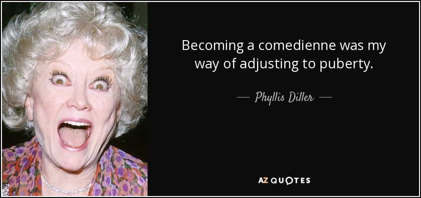 Becoming a comedienne was my way of adjusting to puberty. - Phyllis Diller