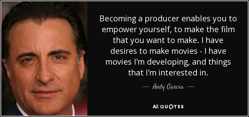 Becoming a producer enables you to empower yourself, to make the film that you want to make. I have desires to make movies - I have movies I'm developing, and things that I'm interested in. - Andy Garcia