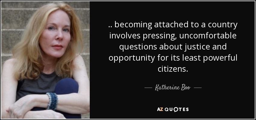 .. becoming attached to a country involves pressing, uncomfortable questions about justice and opportunity for its least powerful citizens. - Katherine Boo
