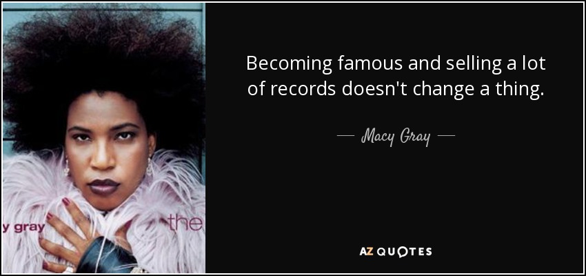 Becoming famous and selling a lot of records doesn't change a thing. - Macy Gray