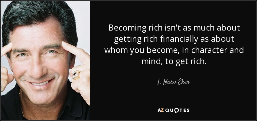 Becoming rich isn't as much about getting rich financially as about whom you become, in character and mind, to get rich. - T. Harv Eker
