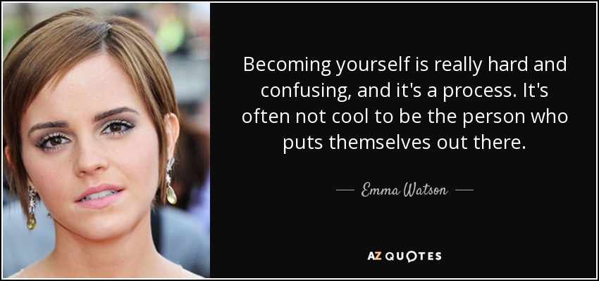 Becoming yourself is really hard and confusing, and it's a process. It's often not cool to be the person who puts themselves out there. - Emma Watson