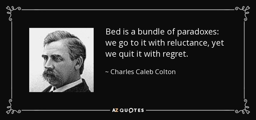 Bed is a bundle of paradoxes: we go to it with reluctance, yet we quit it with regret. - Charles Caleb Colton