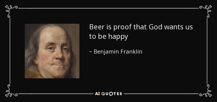 Beer is proof that God wants us to be happy - Benjamin Franklin