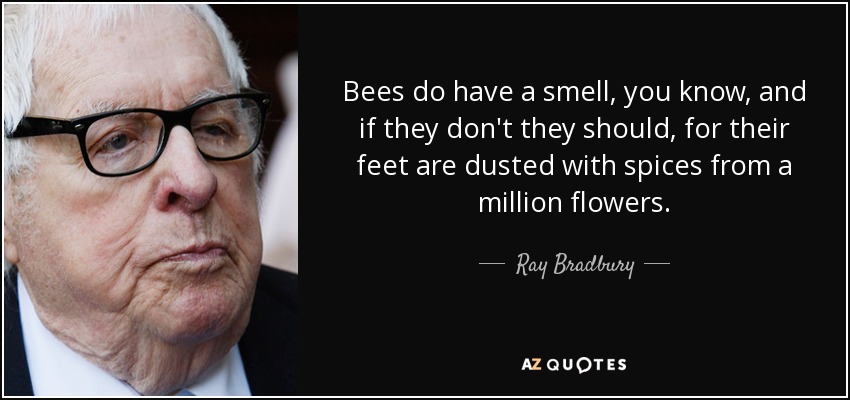 Bees do have a smell, you know, and if they don't they should, for their feet are dusted with spices from a million flowers. - Ray Bradbury