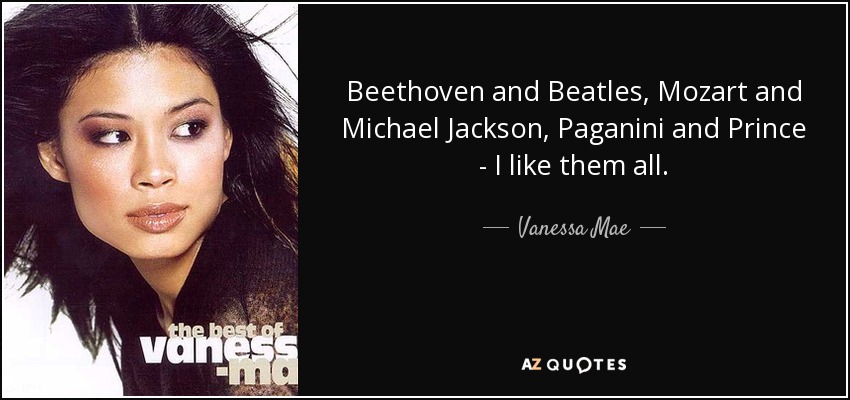 Beethoven and Beatles, Mozart and Michael Jackson, Paganini and Prince - I like them all. - Vanessa Mae