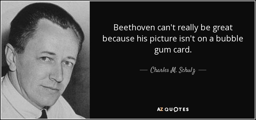Beethoven can't really be great because his picture isn't on a bubble gum card. - Charles M. Schulz