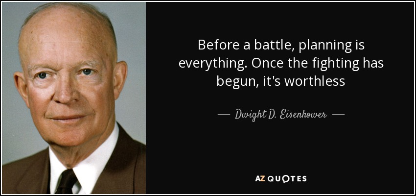 Before a battle, planning is everything. Once the fighting has begun, it's worthless - Dwight D. Eisenhower