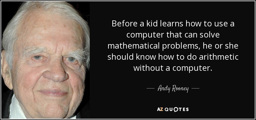 Before a kid learns how to use a computer that can solve mathematical problems, he or she should know how to do arithmetic without a computer. - Andy Rooney