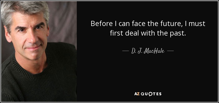 Before I can face the future, I must first deal with the past. - D. J. MacHale