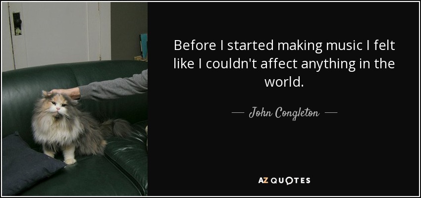 Before I started making music I felt like I couldn't affect anything in the world. - John Congleton