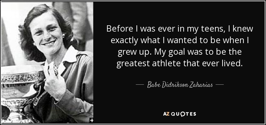 Before I was ever in my teens, I knew exactly what I wanted to be when I grew up. My goal was to be the greatest athlete that ever lived. - Babe Didrikson Zaharias