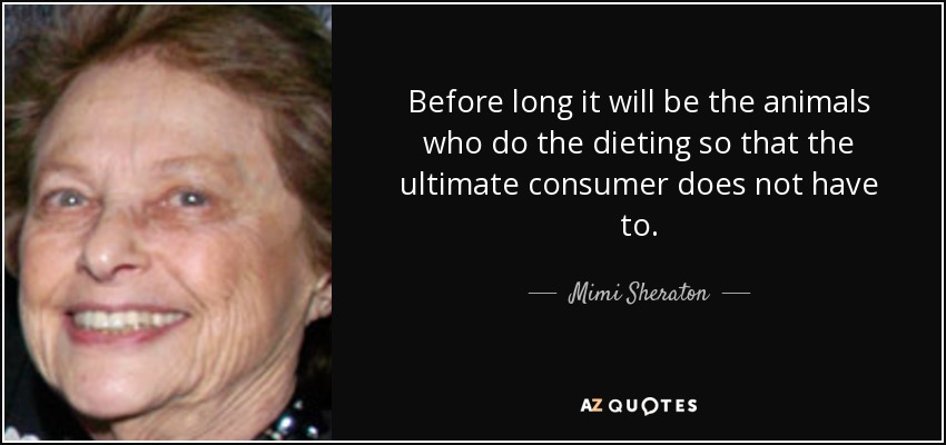 Before long it will be the animals who do the dieting so that the ultimate consumer does not have to. - Mimi Sheraton