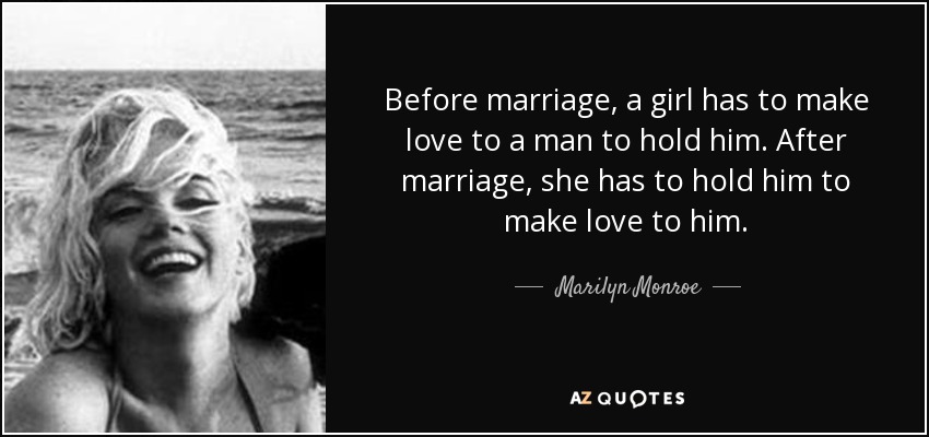 Before marriage, a girl has to make love to a man to hold him. After marriage, she has to hold him to make love to him. - Marilyn Monroe