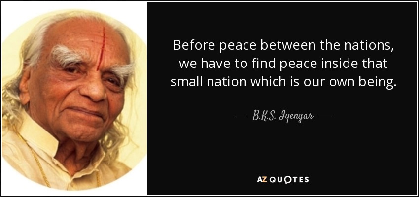 Before peace between the nations, we have to find peace inside that small nation which is our own being. - B.K.S. Iyengar