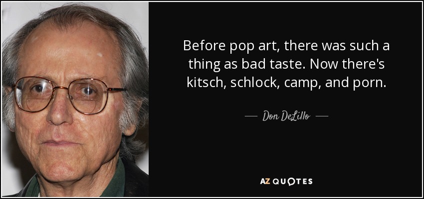 Before pop art, there was such a thing as bad taste. Now there's kitsch, schlock, camp, and porn. - Don DeLillo