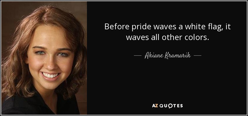 Before pride waves a white flag, it waves all other colors. - Akiane Kramarik