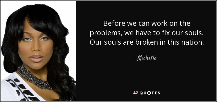 Before we can work on the problems, we have to fix our souls. Our souls are broken in this nation. - Michel'le