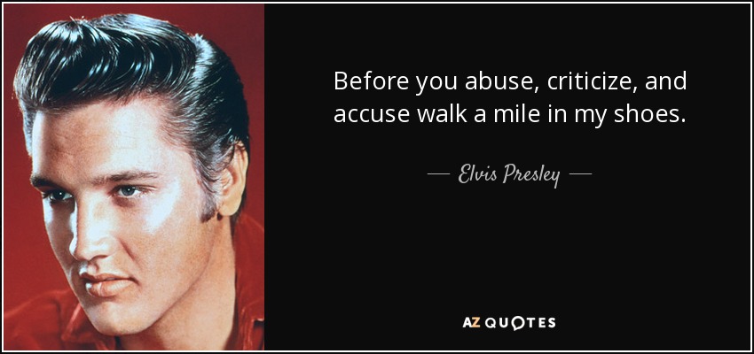 Before you abuse, criticize, and accuse walk a mile in my shoes. - Elvis Presley