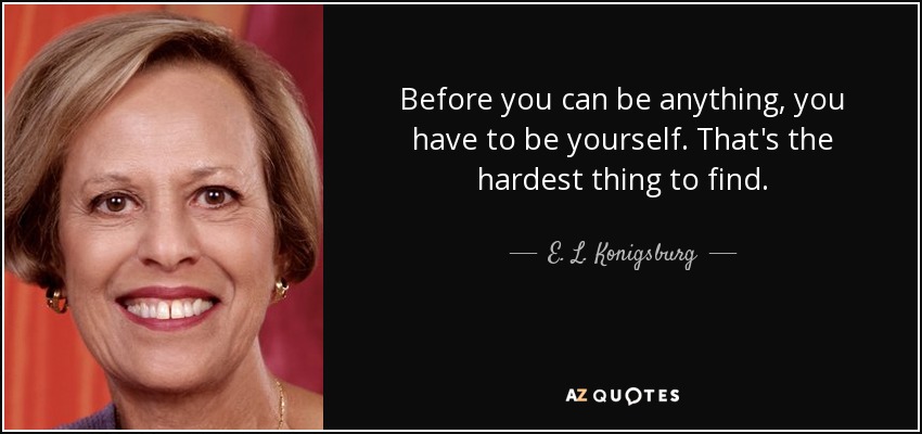 Before you can be anything, you have to be yourself. That's the hardest thing to find. - E. L. Konigsburg