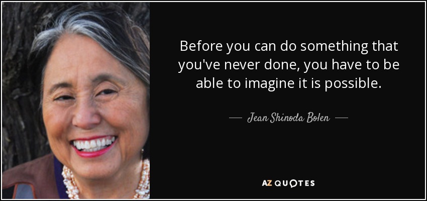 Before you can do something that you've never done, you have to be able to imagine it is possible. - Jean Shinoda Bolen