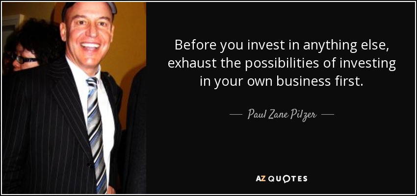 Before you invest in anything else, exhaust the possibilities of investing in your own business first. - Paul Zane Pilzer