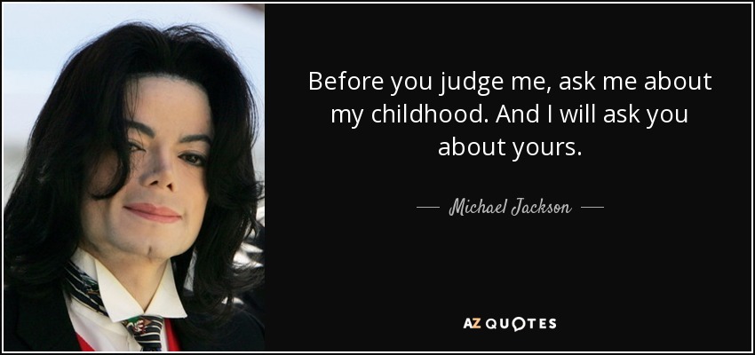 Before you judge me, ask me about my childhood. And I will ask you about yours. - Michael Jackson