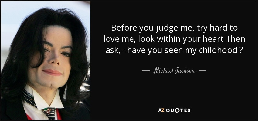 Before you judge me , try hard to love me , look within your heart Then ask , - have you seen my childhood ? - Michael Jackson