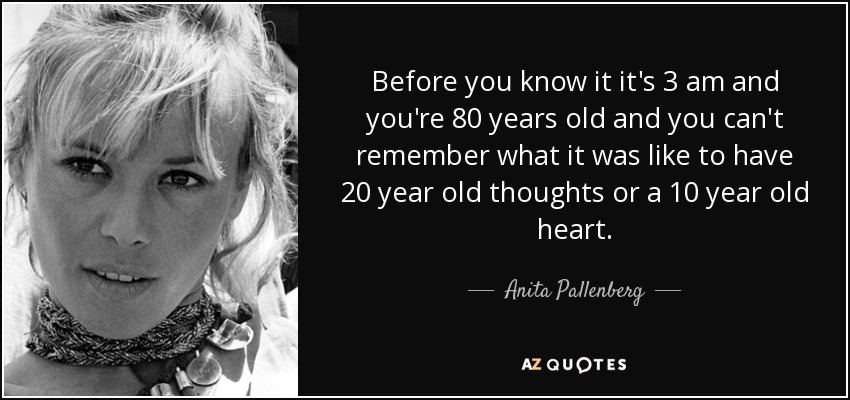Before you know it it's 3 am and you're 80 years old and you can't remember what it was like to have 20 year old thoughts or a 10 year old heart. - Anita Pallenberg
