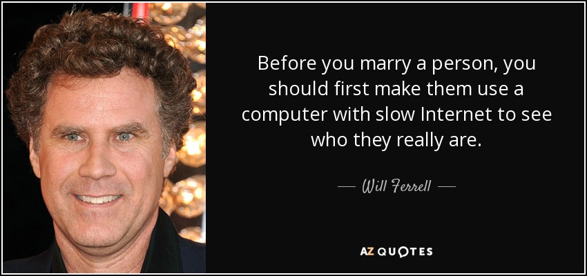 Before you marry a person, you should first make them use a computer with slow Internet to see who they really are. - Will Ferrell