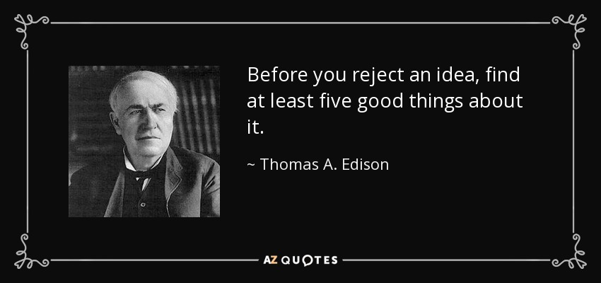 Before you reject an idea, find at least five good things about it. - Thomas A. Edison