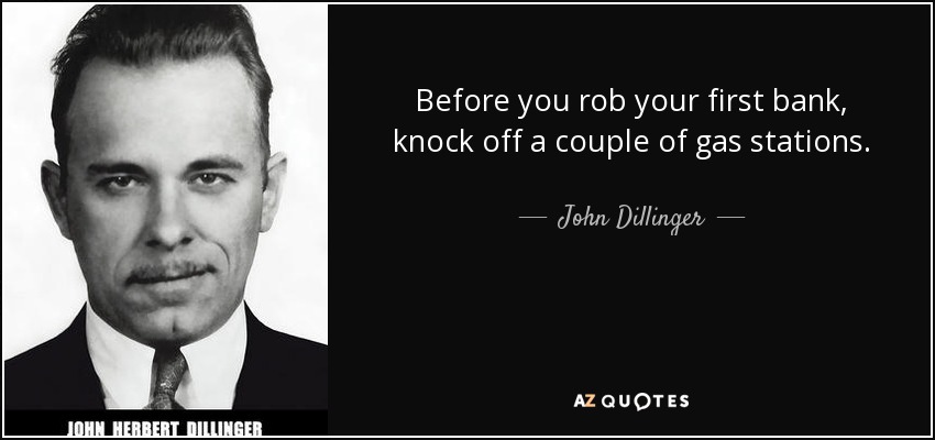 Before you rob your first bank, knock off a couple of gas stations. - John Dillinger