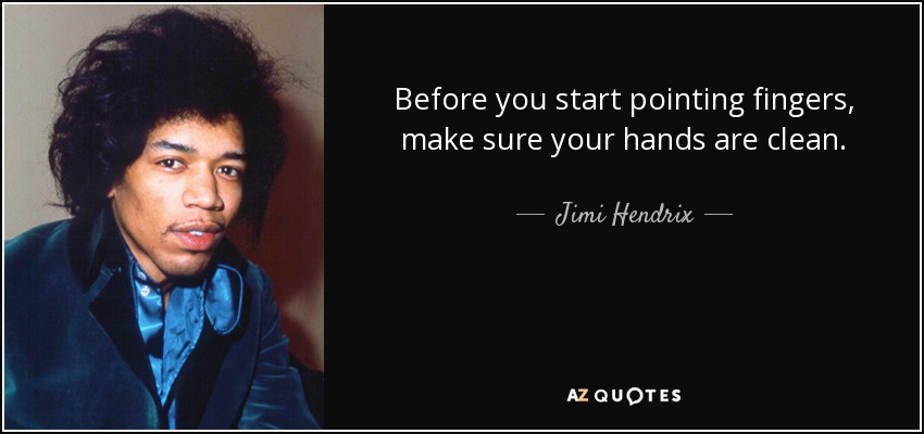 Before you start pointing fingers, make sure your hands are clean. - Jimi Hendrix