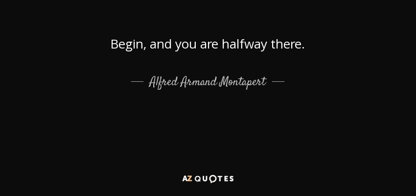 Begin, and you are halfway there. - Alfred Armand Montapert