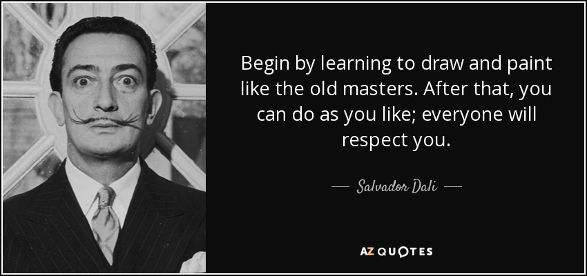 Begin by learning to draw and paint like the old masters. After that, you can do as you like; everyone will respect you. - Salvador Dali