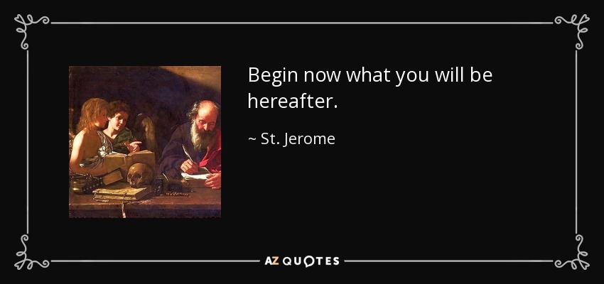 Begin now what you will be hereafter. - St. Jerome