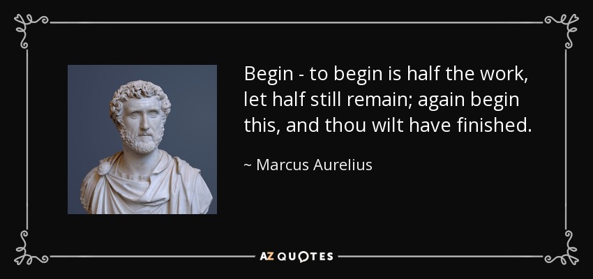 Begin - to begin is half the work, let half still remain; again begin this, and thou wilt have finished. - Marcus Aurelius
