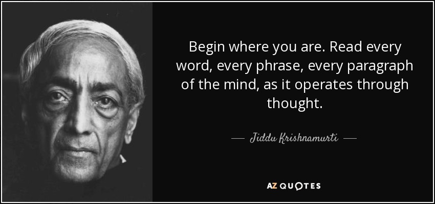 Begin where you are. Read every word, every phrase, every paragraph of the mind, as it operates through thought. - Jiddu Krishnamurti