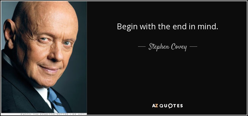 Begin with the end in mind. - Stephen Covey