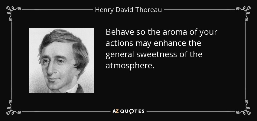 Behave so the aroma of your actions may enhance the general sweetness of the atmosphere. - Henry David Thoreau