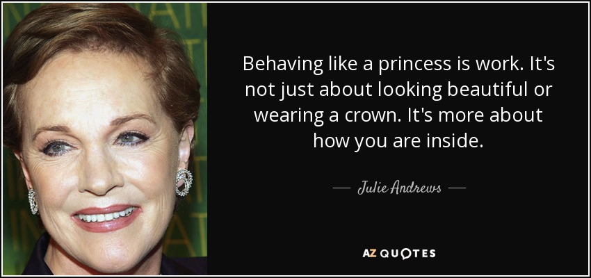 Behaving like a princess is work. It's not just about looking beautiful or wearing a crown. It's more about how you are inside. - Julie Andrews