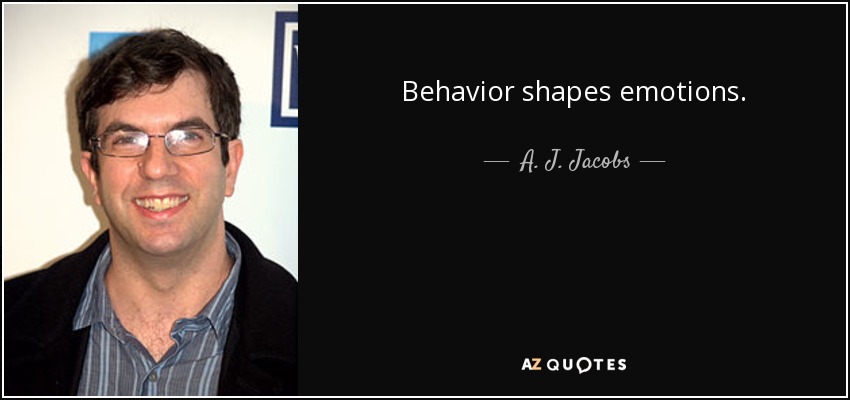 Behavior shapes emotions. - A. J. Jacobs