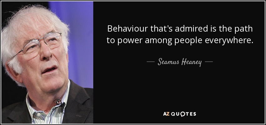 Behaviour that's admired is the path to power among people everywhere. - Seamus Heaney