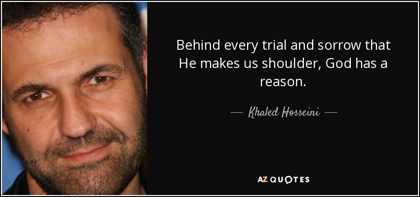Behind every trial and sorrow that He makes us shoulder, God has a reason. - Khaled Hosseini