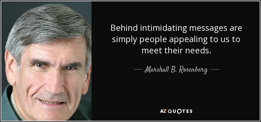 Behind intimidating messages are simply people appealing to us to meet their needs. - Marshall B. Rosenberg